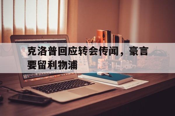 克洛普回应转会传闻,豪言要留利物浦的简单介绍