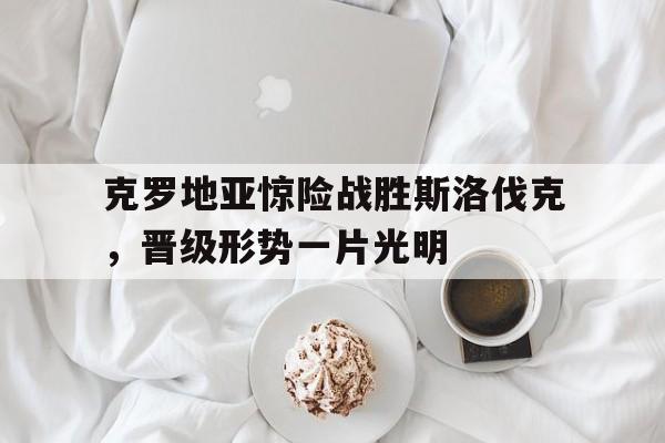 关于克罗地亚惊险战胜斯洛伐克，晋级形势一片光明的信息