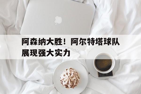 阿森纳大胜！阿尔特塔球队展现强大实力