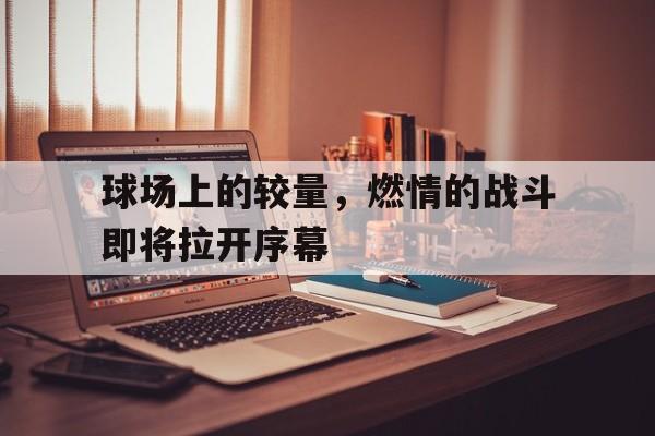 球场上的较量，燃情的战斗即将拉开序幕的简单介绍