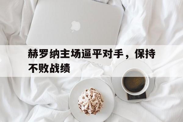 赫罗纳主场逼平对手，保持不败战绩的简单介绍