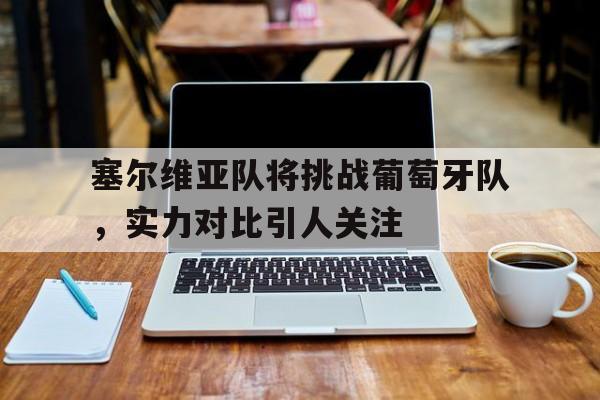 塞尔维亚队将挑战葡萄牙队，实力对比引人关注的简单介绍