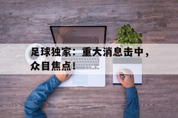 包含足球独家：重大消息击中，众目焦点！的词条