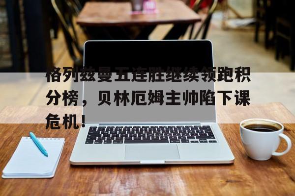 格列兹曼五连胜继续领跑积分榜，贝林厄姆主帅陷下课危机！原地单手肩上投篮