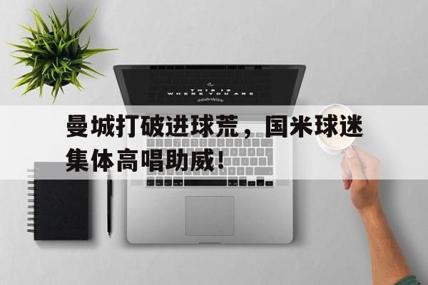 曼城打破进球荒，国米球迷集体高唱助威！曼城签约国米铁腰