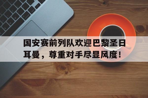 国安赛前列队欢迎巴黎圣日耳曼，尊重对手尽显风度！法国巴黎圣日耳曼队