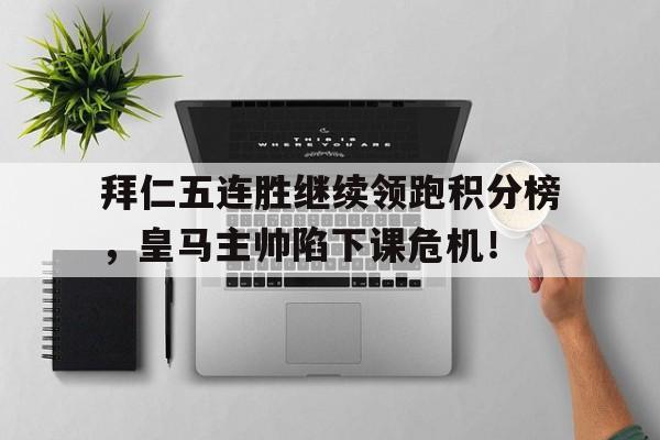 拜仁五连胜继续领跑积分榜，皇马主帅陷下课危机！